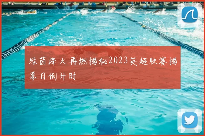 绿茵烽火再燃揭秘2023英超联赛揭幕日倒计时