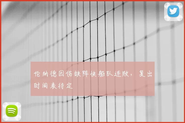 伦纳德因伤缺阵快船队连败，复出时间表待定