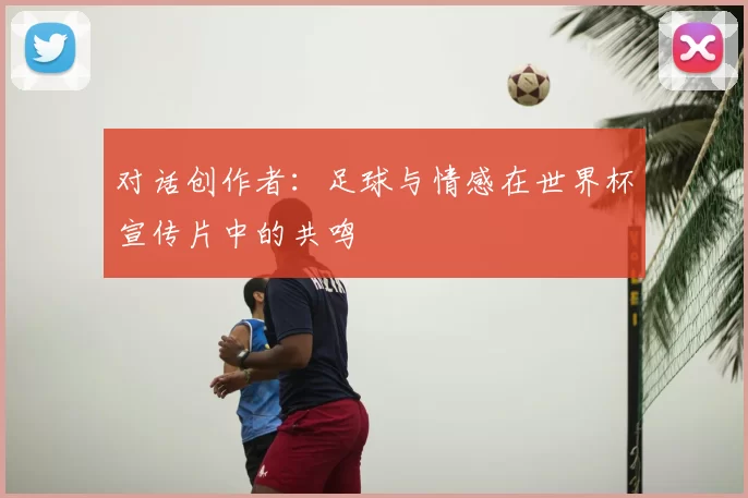 对话创作者：足球与情感在世界杯宣传片中的共鸣