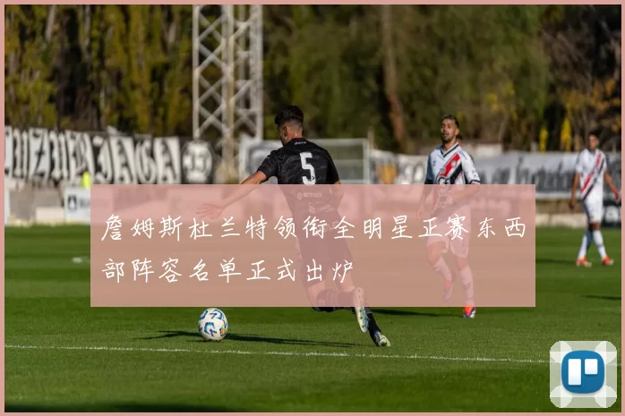 詹姆斯杜兰特领衔全明星正赛东西部阵容名单正式出炉