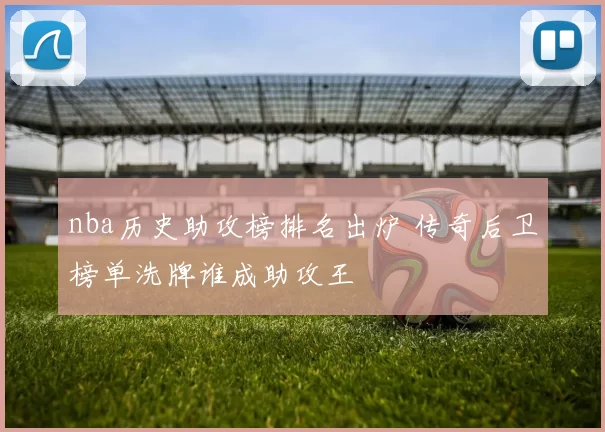 nba历史助攻榜排名出炉 传奇后卫榜单洗牌谁成助攻王