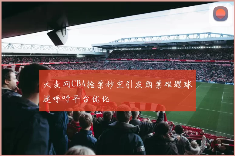 大麦网CBA抢票秒空引发购票难题球迷呼吁平台优化