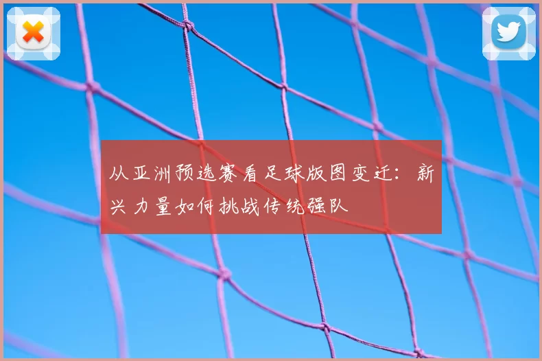 从亚洲预选赛看足球版图变迁:新兴力量如何挑战传统强队
