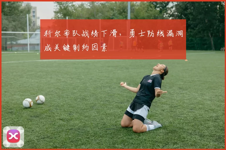 科尔率队战绩下滑，勇士防线漏洞成关键制约因素