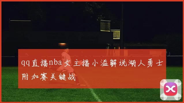 qq直播nba女主播小溢解说湖人勇士附加赛关键战