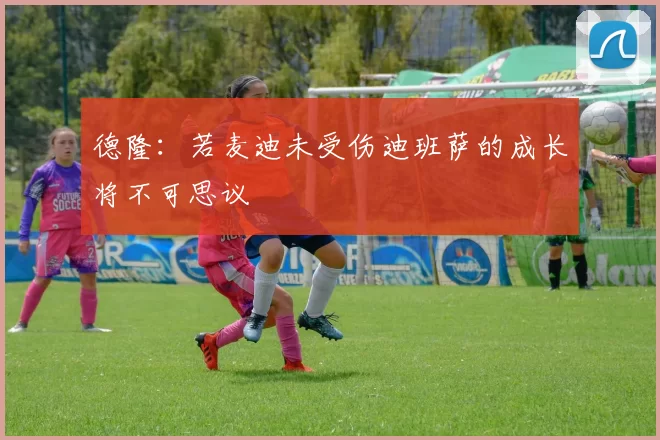 德隆：若麦迪未受伤迪班萨的成长将不可思议