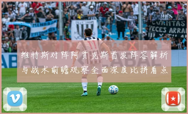 维特斯对阵阿贾克斯首发阵容解析与战术前瞻观察全面深度比拼看点聚焦