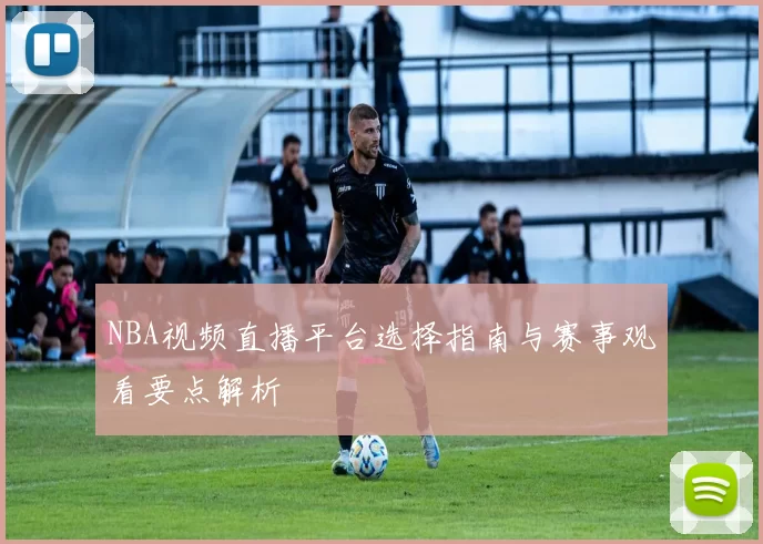 NBA视频直播平台选择指南与赛事观看要点解析