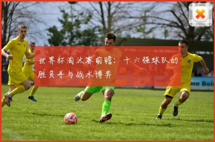 世界杯淘汰赛前瞻：十六强球队的胜负手与战术博弈