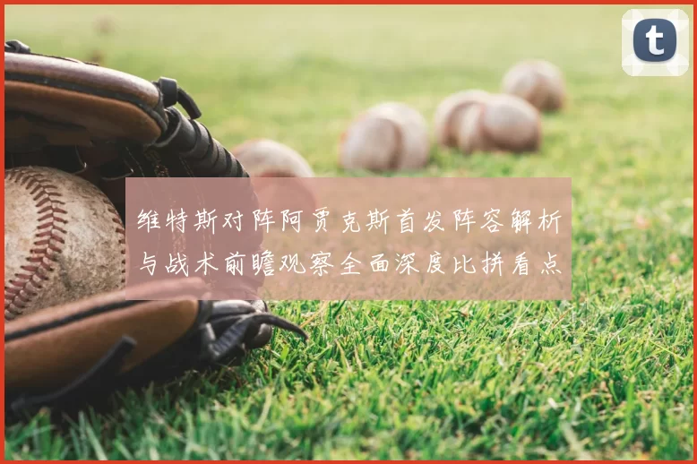 维特斯对阵阿贾克斯首发阵容解析与战术前瞻观察全面深度比拼看点聚焦