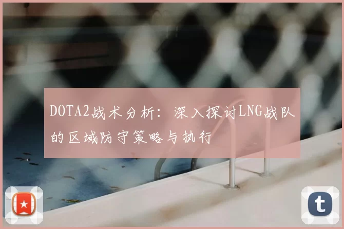 DOTA2战术分析：深入探讨LNG战队的区域防守策略与执行