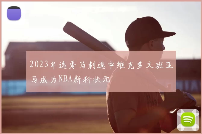 2023年选秀马刺选中维克多文班亚马成为NBA新科状元
