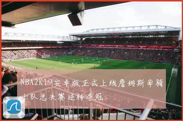 NBA2K19安卓版正式上线詹姆斯率骑士队总决赛逆转夺冠