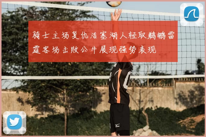 骑士主场复仇活塞湖人轻取鹈鹕雷霆客场击败公牛展现强势表现