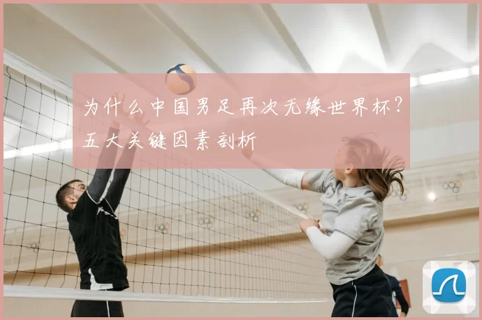 为什么中国男足再次无缘世界杯？五大关键因素剖析