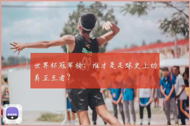 世界杯冠军榜:谁才是足球史上的真正王者?