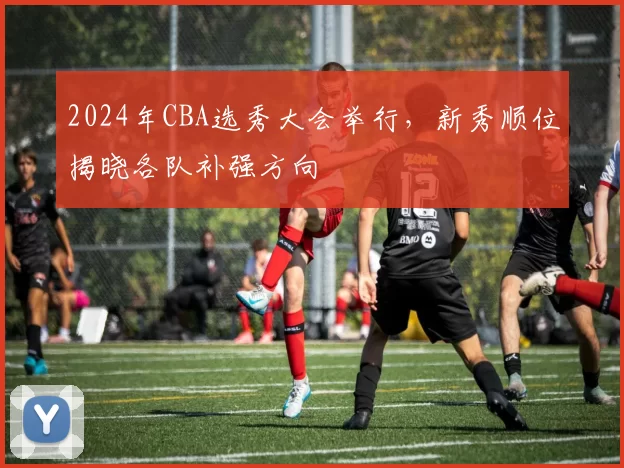 2024年CBA选秀大会举行,新秀顺位揭晓各队补强方向