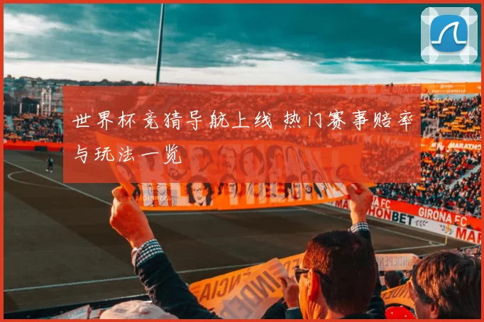 世界杯竞猜导航上线 热门赛事赔率与玩法一览