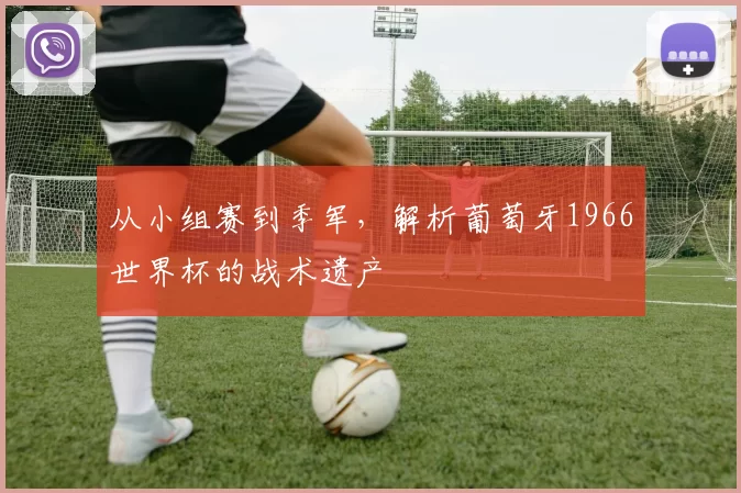 从小组赛到季军，解析葡萄牙1966世界杯的战术遗产