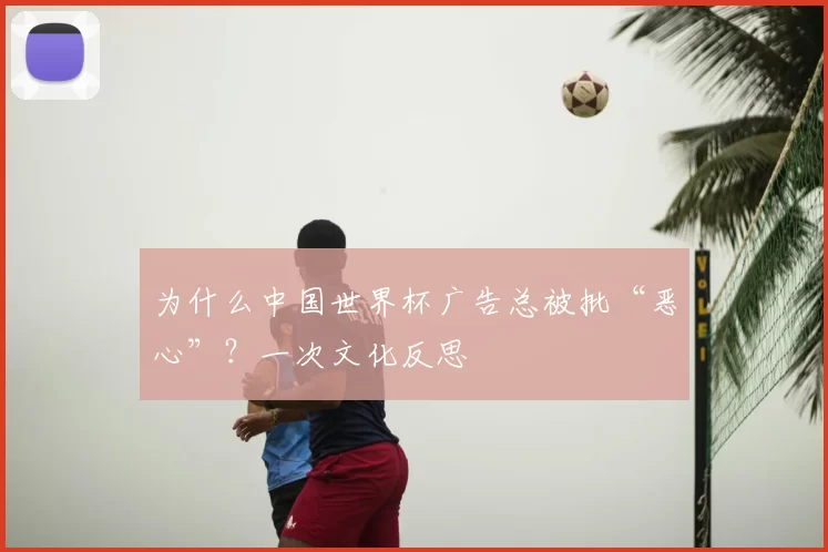 为什么中国世界杯广告总被批“恶心”？一次文化反思