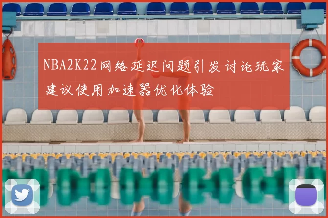 NBA2K22网络延迟问题引发讨论玩家建议使用加速器优化体验