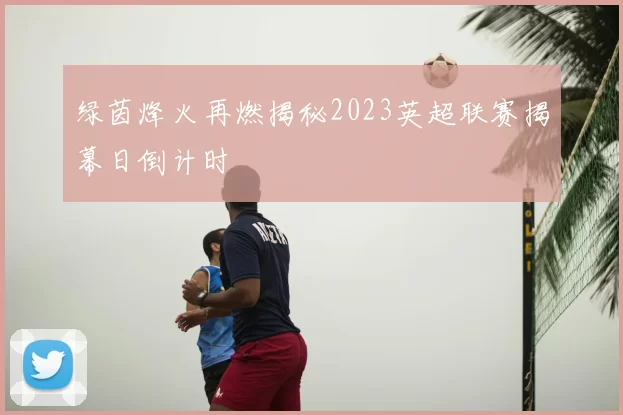 绿茵烽火再燃揭秘2023英超联赛揭幕日倒计时