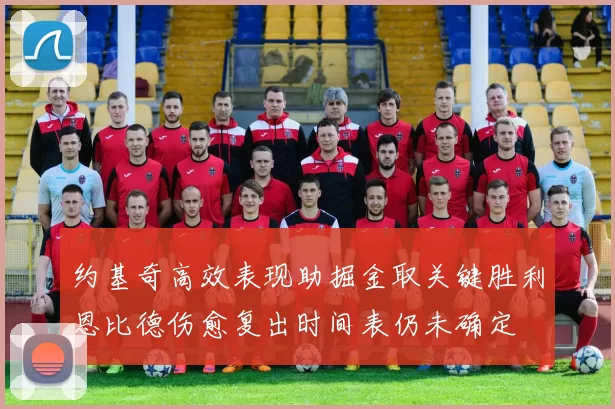 约基奇高效表现助掘金取关键胜利恩比德伤愈复出时间表仍未确定