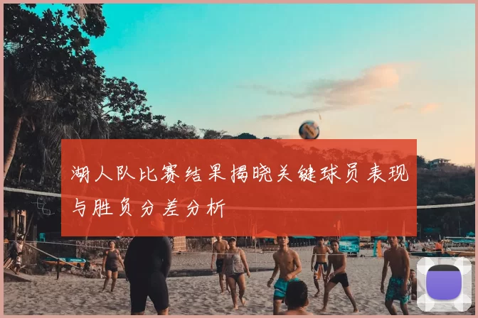 湖人队比赛结果揭晓关键球员表现与胜负分差分析