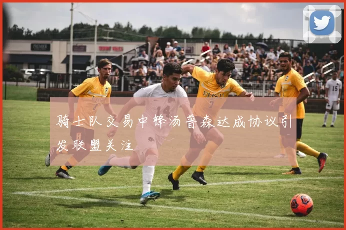 骑士队交易中锋汤普森达成协议引发联盟关注