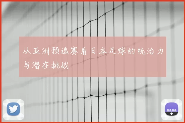 从亚洲预选赛看日本足球的统治力与潜在挑战