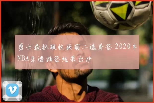勇士森林狼收获前二选秀签 2020年NBA乐透抽签结果出炉