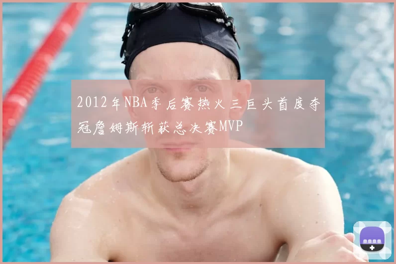 2012年NBA季后赛热火三巨头首度夺冠詹姆斯斩获总决赛MVP