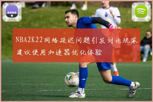NBA2K22网络延迟问题引发讨论玩家建议使用加速器优化体验