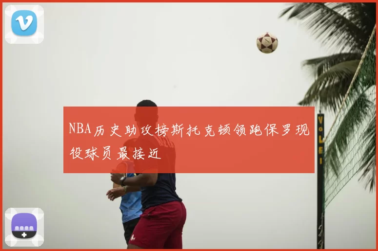 NBA历史助攻榜斯托克顿领跑保罗现役球员最接近