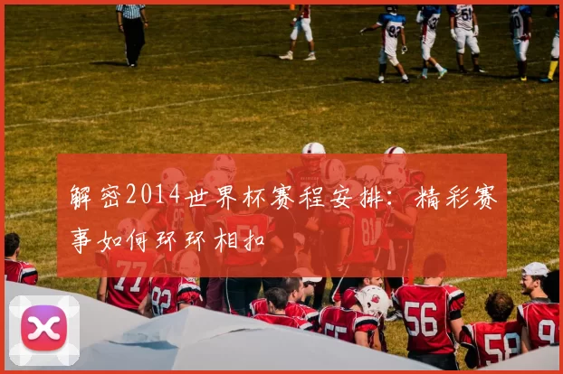 解密2014世界杯赛程安排：精彩赛事如何环环相扣