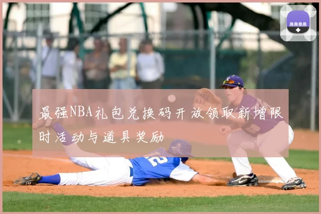 最强NBA礼包兑换码开放领取新增限时活动与道具奖励