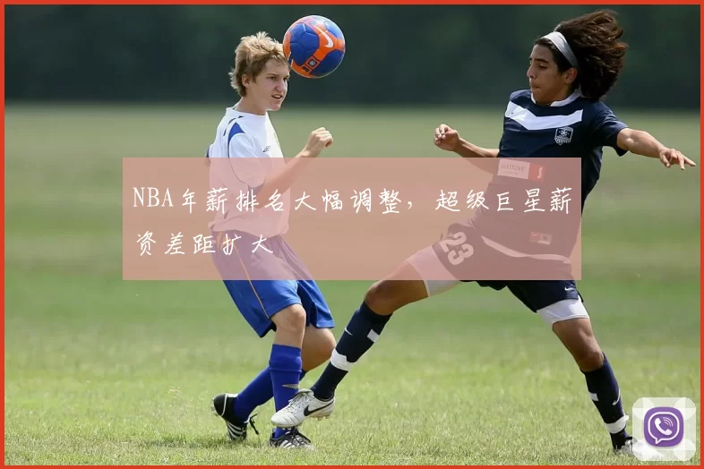 NBA年薪排名大幅调整，超级巨星薪资差距扩大